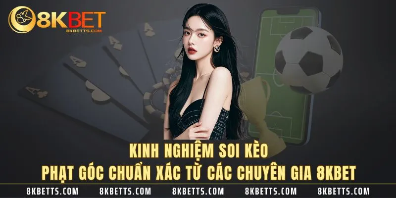 Kinh nghiệm soi kèo phạt góc chuẩn xác từ các chuyên gia 8KBET