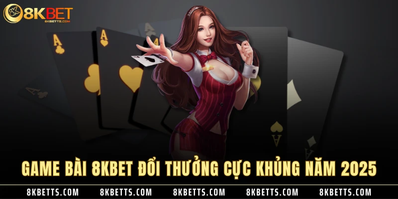 Game Bài 8KBET Đổi Thưởng Cực Khủng Năm 2025